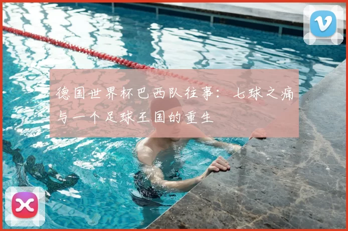 德国世界杯巴西队往事:七球之痛与一个足球王国的重生