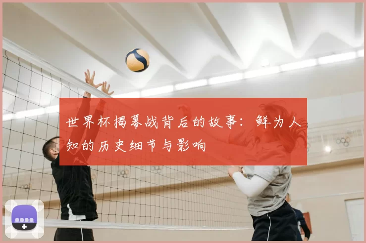 世界杯揭幕战背后的故事：鲜为人知的历史细节与影响