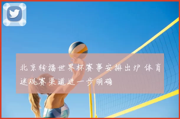 北京转播世界杯赛事安排出炉 体育迷观赛渠道进一步明确
