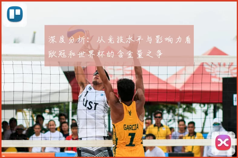 深度分析:从竞技水平与影响力看欧冠和世界杯的含金量之争