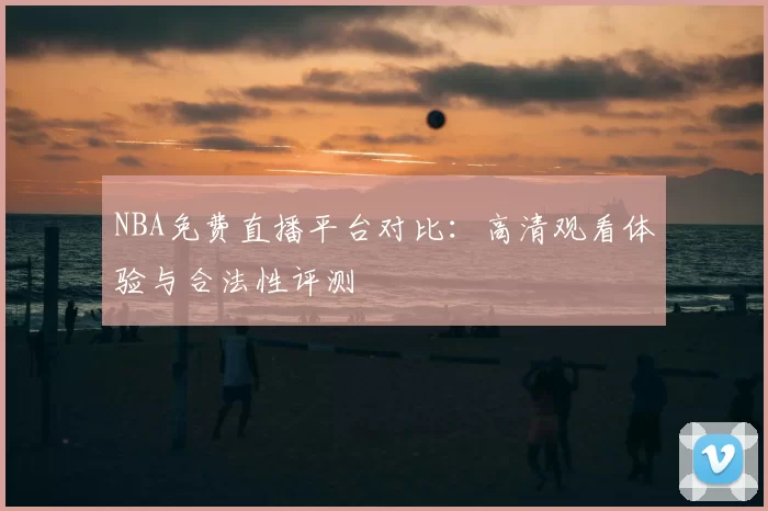 NBA免费直播平台对比:高清观看体验与合法性评测