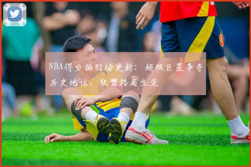 NBA得分排行榜更新:超级巨星争夺历史地位,联盟格局生变