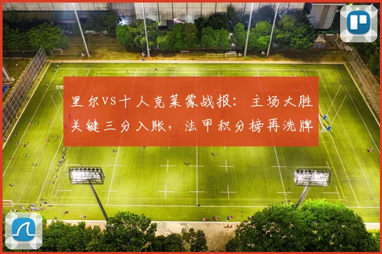 里尔vs十人克莱蒙战报:主场大胜关键三分入账,法甲积分榜再洗牌