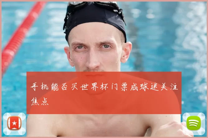 手机能否买世界杯门票成球迷关注焦点