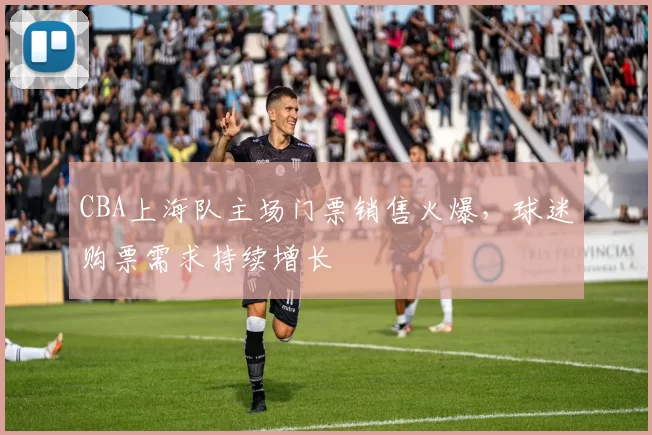 CBA上海队主场门票销售火爆，球迷购票需求持续增长