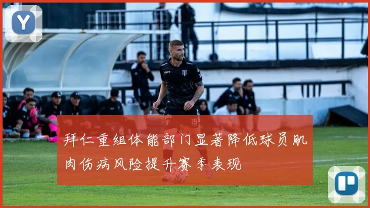 拜仁重组体能部门显著降低球员肌肉伤病风险提升赛季表现