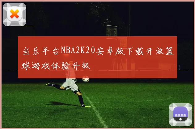 当乐平台NBA2K20安卓版下载开放篮球游戏体验升级