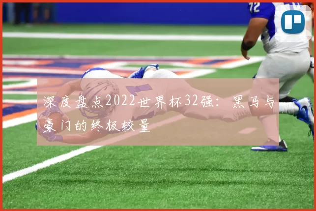 深度盘点2022世界杯32强:黑马与豪门的终极较量