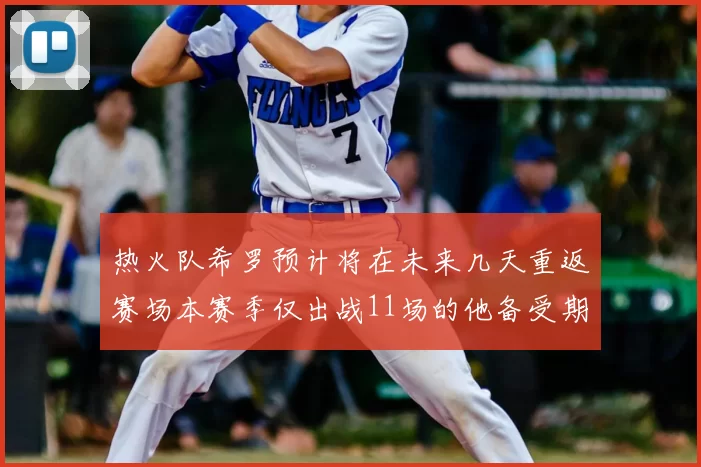 热火队希罗预计将在未来几天重返赛场本赛季仅出战11场的他备受期待