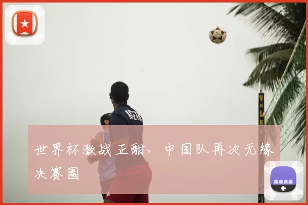 世界杯激战正酣,中国队再次无缘决赛圈