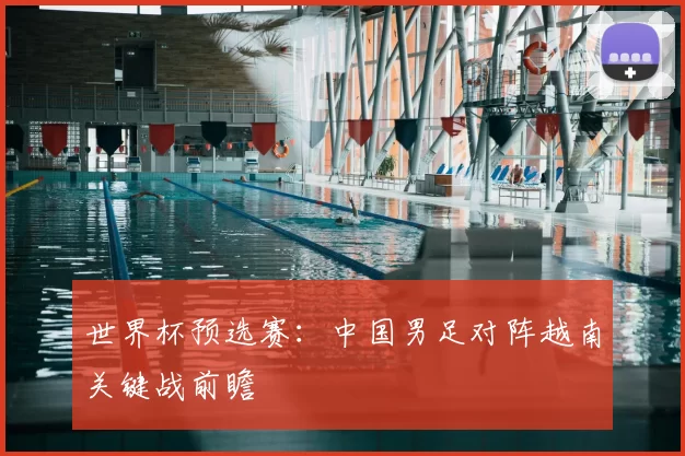 世界杯预选赛:中国男足对阵越南关键战前瞻