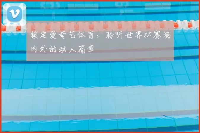 锁定爱奇艺体育,聆听世界杯赛场内外的动人篇章