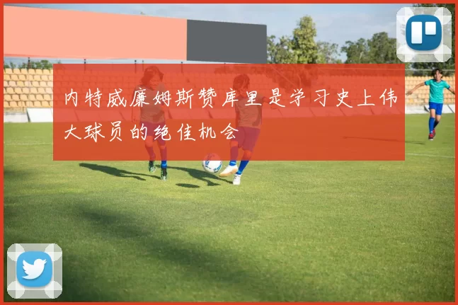 内特威廉姆斯赞库里是学习史上伟大球员的绝佳机会