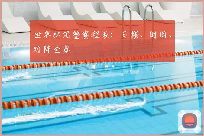 世界杯完整赛程表:日期、时间、对阵全览