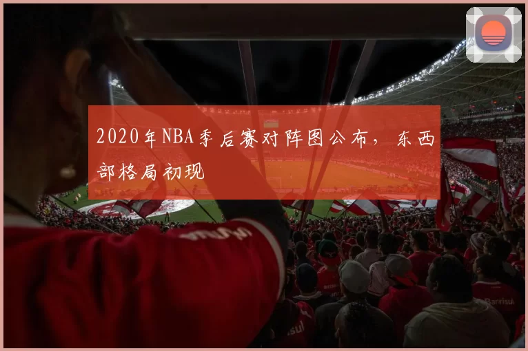 2020年NBA季后赛对阵图公布,东西部格局初现