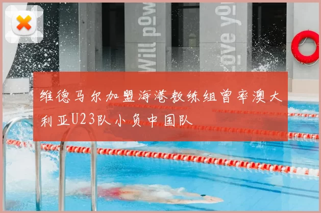 维德马尔加盟海港教练组曾率澳大利亚U23队小负中国队