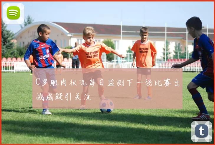 C罗肌肉状况每日监测下一场比赛出战成疑引关注