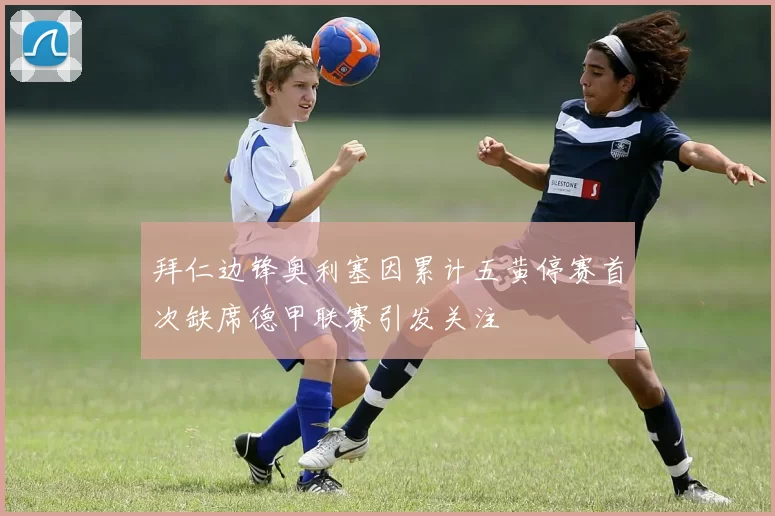 拜仁边锋奥利塞因累计五黄停赛首次缺席德甲联赛引发关注