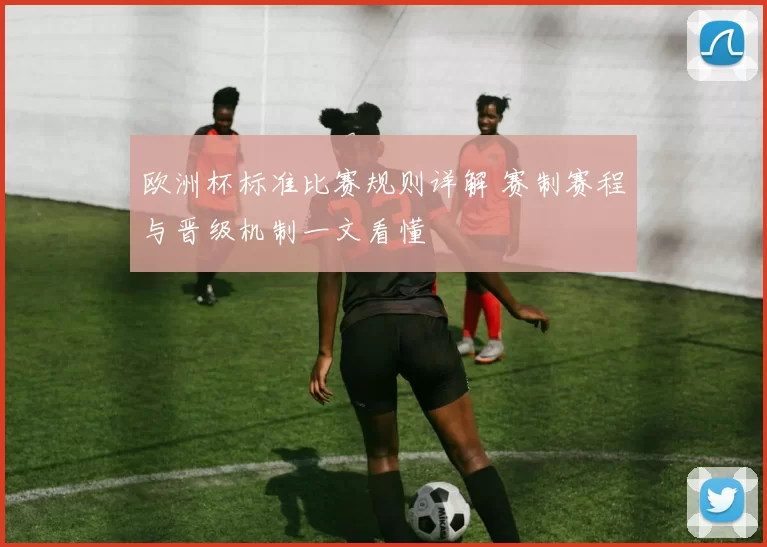 欧洲杯标准比赛规则详解 赛制赛程与晋级机制一文看懂