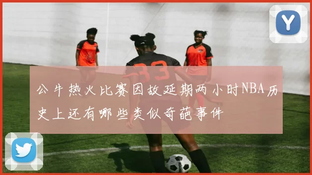 公牛热火比赛因故延期两小时NBA历史上还有哪些类似奇葩事件