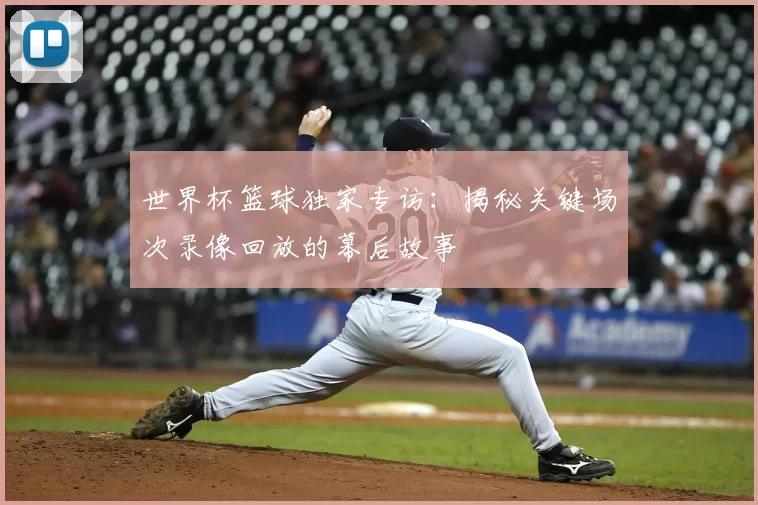 世界杯篮球独家专访:揭秘关键场次录像回放的幕后故事