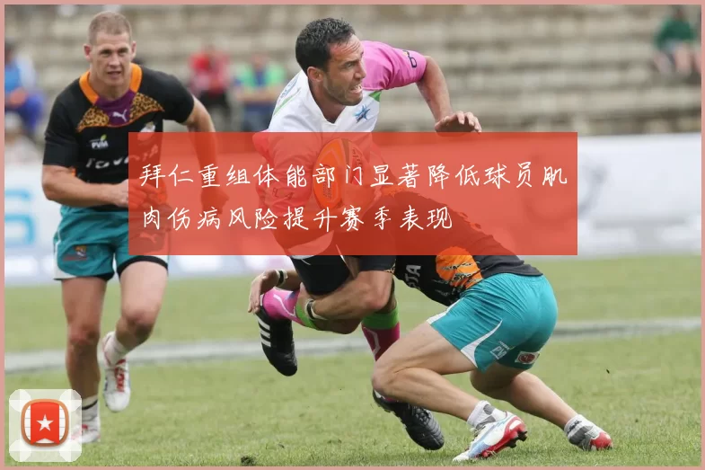 拜仁重组体能部门显著降低球员肌肉伤病风险提升赛季表现