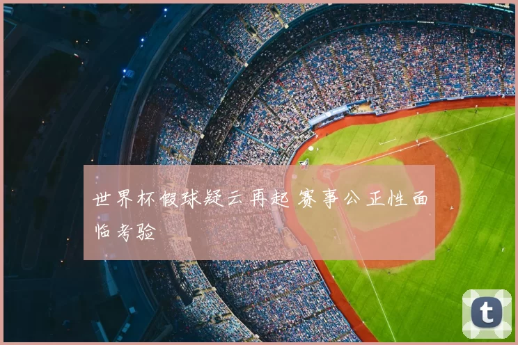 世界杯假球疑云再起 赛事公正性面临考验