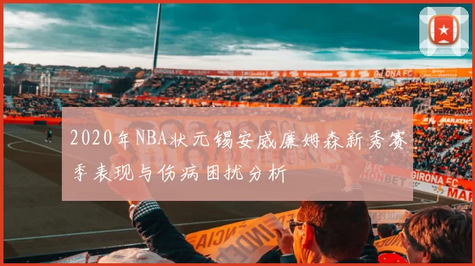 2020年NBA状元锡安威廉姆森新秀赛季表现与伤病困扰分析