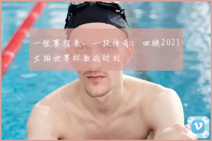 一张赛程表,一段传奇:回顾2021女排世界杯激战时刻