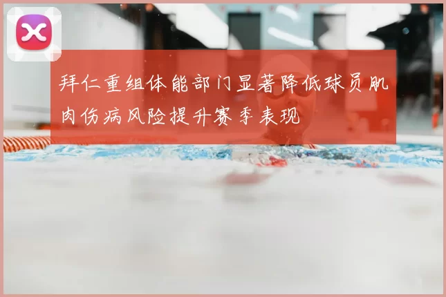 拜仁重组体能部门显著降低球员肌肉伤病风险提升赛季表现