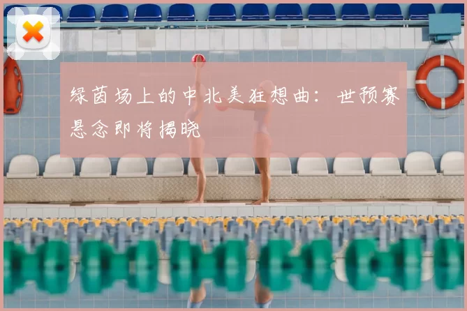 绿茵场上的中北美狂想曲:世预赛悬念即将揭晓