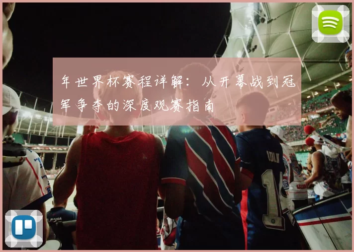 年世界杯赛程详解:从开幕战到冠军争夺的深度观赛指南