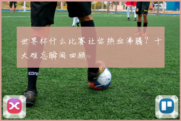 世界杯什么比赛让你热血沸腾?十大难忘瞬间回顾