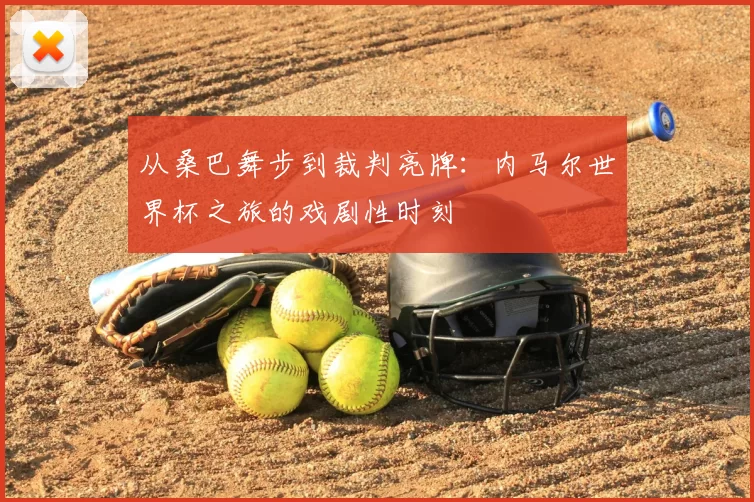 从桑巴舞步到裁判亮牌:内马尔世界杯之旅的戏剧性时刻