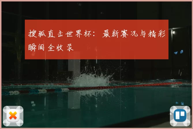 搜狐直击世界杯：最新赛况与精彩瞬间全收录