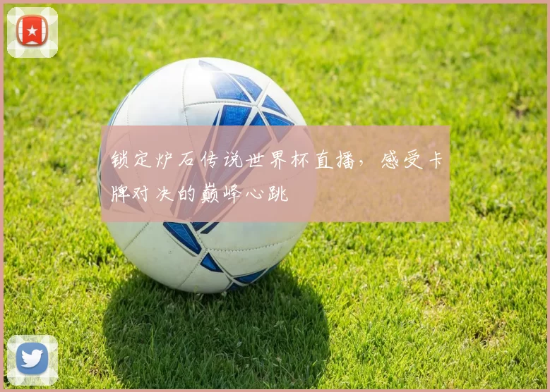锁定炉石传说世界杯直播，感受卡牌对决的巅峰心跳
