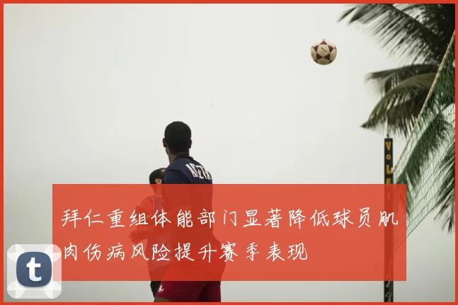 拜仁重组体能部门显著降低球员肌肉伤病风险提升赛季表现