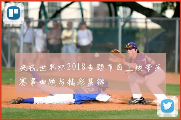 央视世界杯2018专题节目上线带来赛事回顾与精彩集锦