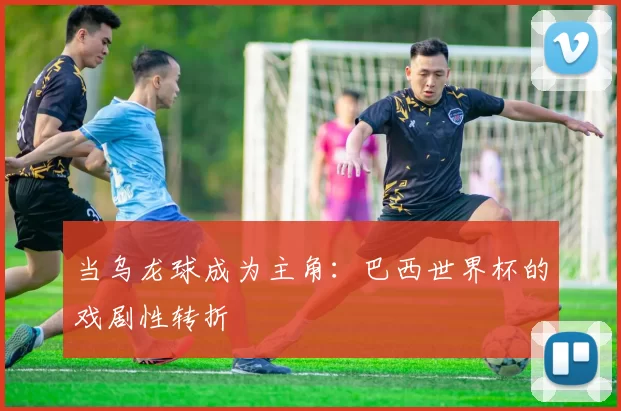 当乌龙球成为主角:巴西世界杯的戏剧性转折