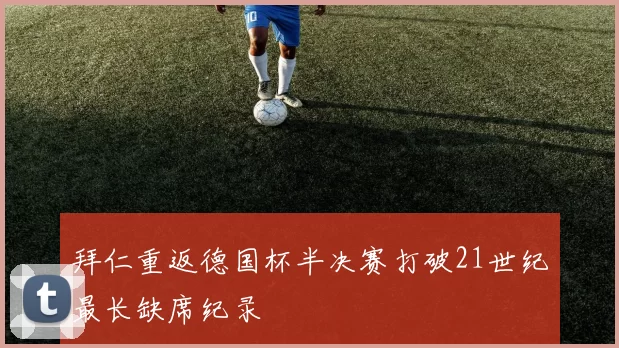 拜仁重返德国杯半决赛打破21世纪最长缺席纪录