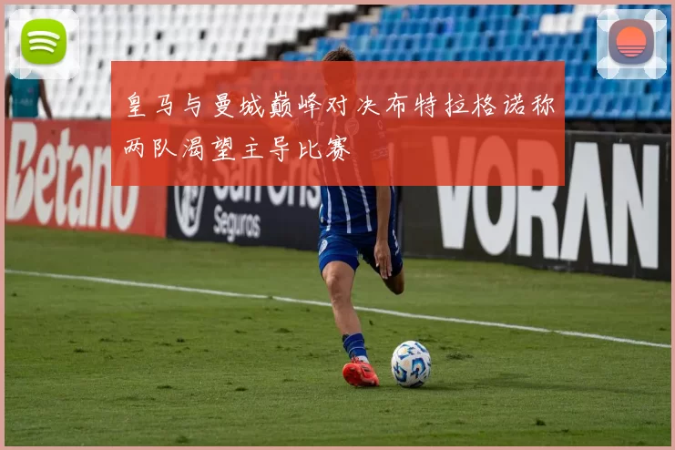 皇马与曼城巅峰对决布特拉格诺称两队渴望主导比赛