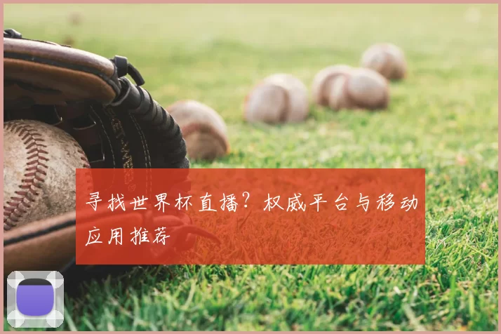 寻找世界杯直播?权威平台与移动应用推荐