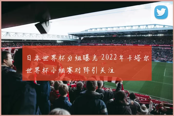 日本世界杯分组曝光 2022年卡塔尔世界杯小组赛对阵引关注