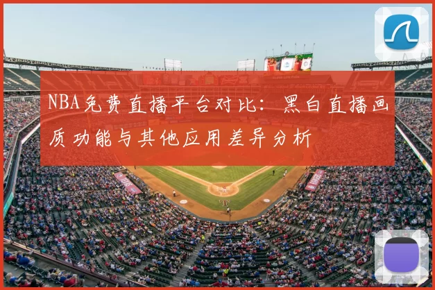 NBA免费直播平台对比:黑白直播画质功能与其他应用差异分析