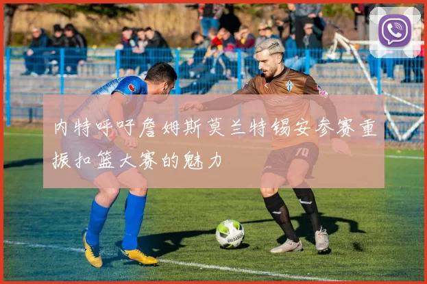 内特呼吁詹姆斯莫兰特锡安参赛重振扣篮大赛的魅力