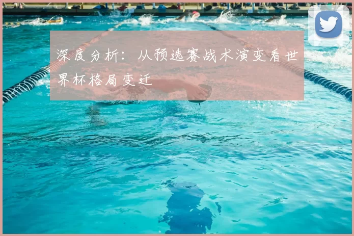 深度分析:从预选赛战术演变看世界杯格局变迁