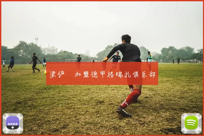 梁俨苧加盟德甲格瑞扎俱乐部