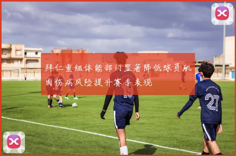 拜仁重组体能部门显著降低球员肌肉伤病风险提升赛季表现