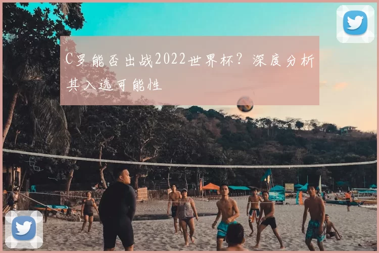 C罗能否出战2022世界杯？深度分析其入选可能性