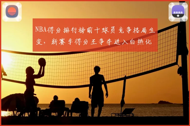 NBA得分排行榜前十球员竞争格局生变,新赛季得分王争夺进入白热化